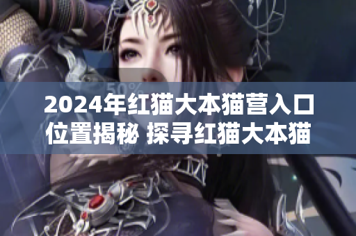 2024年紅貓大本貓營(yíng)入口位置揭秘 探尋紅貓大本貓營(yíng)的最新地址