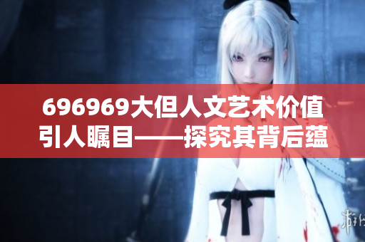 696969大但人文藝術(shù)價(jià)值引人矚目——探究其背后蘊(yùn)含的深厚文化內(nèi)涵