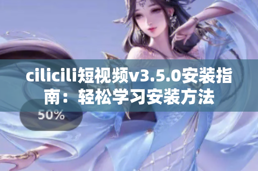 cilicili短視頻v3.5.0安裝指南：輕松學(xué)習(xí)安裝方法