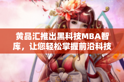 黃品匯推出黑科技MBA智庫(kù)，讓您輕松掌握前沿科技趨勢(shì)