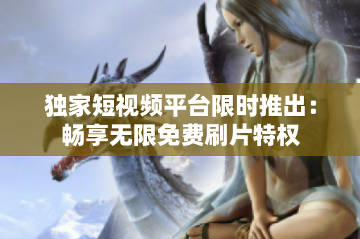 獨(dú)家短視頻平臺(tái)限時(shí)推出：暢享無限免費(fèi)刷片特權(quán)