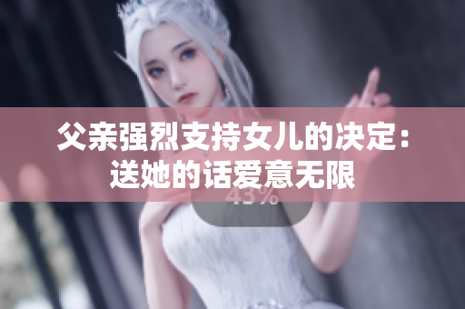 父親強(qiáng)烈支持女兒的決定：送她的話愛意無限