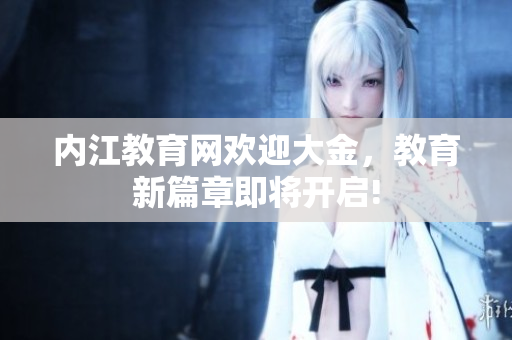 內(nèi)江教育網(wǎng)歡迎大金，教育新篇章即將開啟!