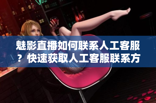 魅影直播如何聯(lián)系人工客服？快速獲取人工客服聯(lián)系方式