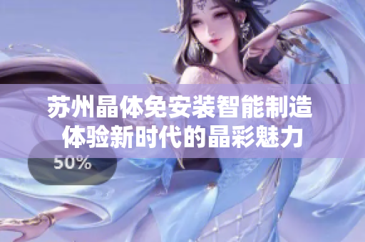 蘇州晶體免安裝智能制造 體驗(yàn)新時(shí)代的晶彩魅力