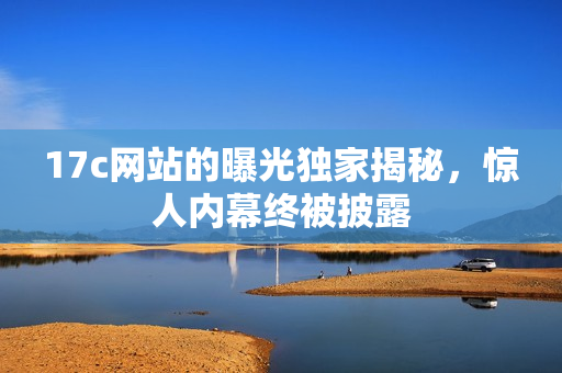17c網(wǎng)站的曝光獨家揭秘，驚人內(nèi)幕終被披露