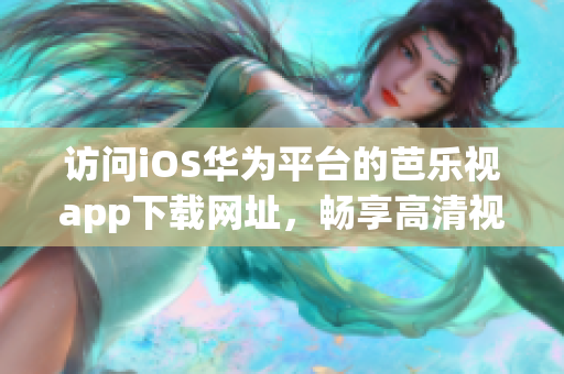 訪問iOS華為平臺(tái)的芭樂視app下載網(wǎng)址，暢享高清視頻體驗(yàn)