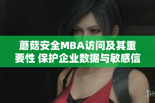 蘑菇安全MBA訪問(wèn)及其重要性 保護(hù)企業(yè)數(shù)據(jù)與敏感信息的關(guān)鍵措施
