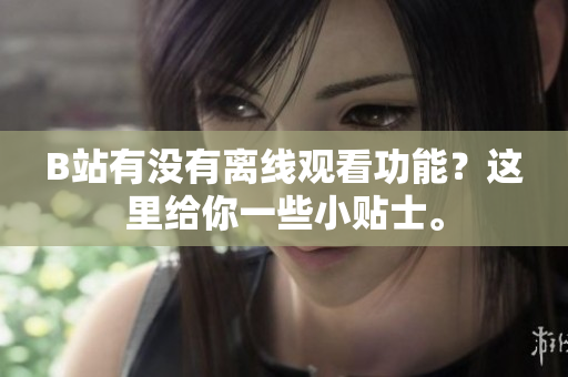 B站有沒有離線觀看功能？這里給你一些小貼士。