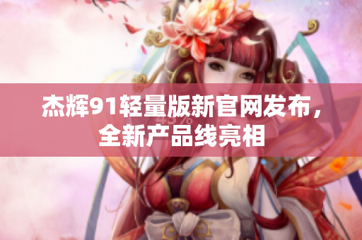 杰輝91輕量版新官網(wǎng)發(fā)布，全新產(chǎn)品線亮相