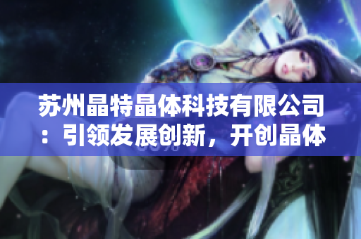 蘇州晶特晶體科技有限公司：引領(lǐng)發(fā)展創(chuàng)新，開創(chuàng)晶體科技新時(shí)代