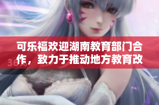 可樂福歡迎湖南教育部門合作，致力于推動(dòng)地方教育改革與發(fā)展