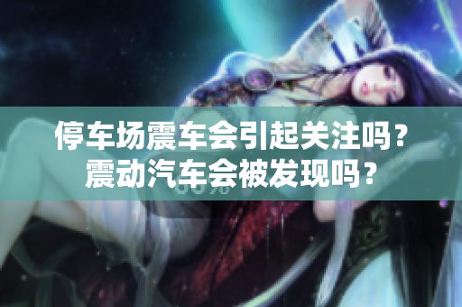 停車場震車會引起關(guān)注嗎？震動汽車會被發(fā)現(xiàn)嗎？
