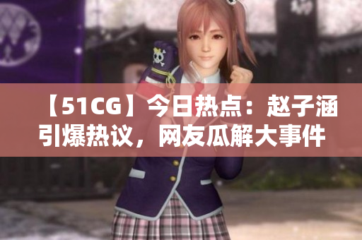 【51CG】今日熱點(diǎn)：趙子涵引爆熱議，網(wǎng)友瓜解大事件