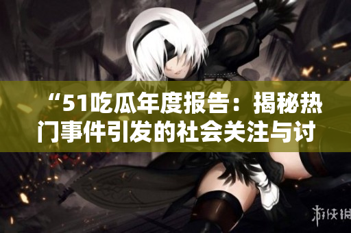 “51吃瓜年度報(bào)告：揭秘?zé)衢T(mén)事件引發(fā)的社會(huì)關(guān)注與討論”