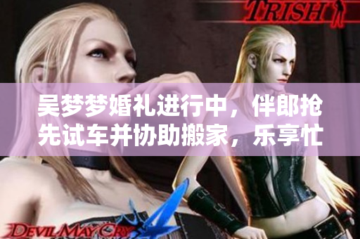 吳夢(mèng)夢(mèng)婚禮進(jìn)行中，伴郎搶先試車并協(xié)助搬家，樂(lè)享忙碌喜悅時(shí)刻