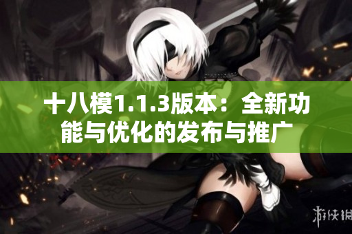 十八模1.1.3版本：全新功能與優(yōu)化的發(fā)布與推廣