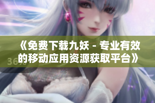 《免費(fèi)下載九妖 - 專業(yè)有效的移動(dòng)應(yīng)用資源獲取平臺(tái)》