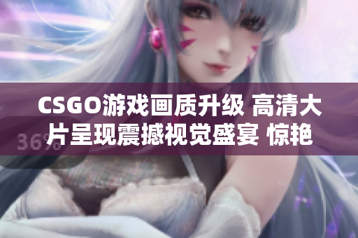 CSGO游戲畫質(zhì)升級 高清大片呈現(xiàn)震撼視覺盛宴 驚艷新篇章