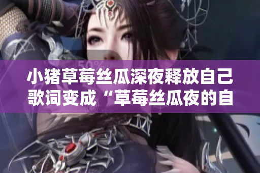 小豬草莓絲瓜深夜釋放自己歌詞變成“草莓絲瓜夜的自在：小豬自我表達之歌”
