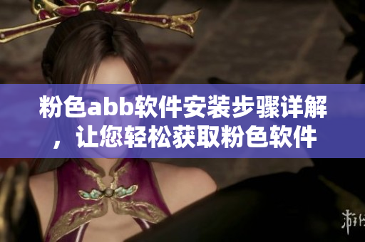 粉色abb軟件安裝步驟詳解，讓您輕松獲取粉色軟件