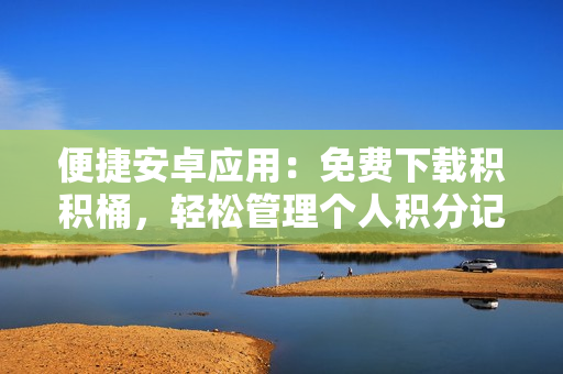 便捷安卓應(yīng)用：免費(fèi)下載積積桶，輕松管理個人積分記錄