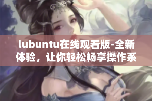 lubuntu在線觀看版-全新體驗(yàn)，讓你輕松暢享操作系統(tǒng)