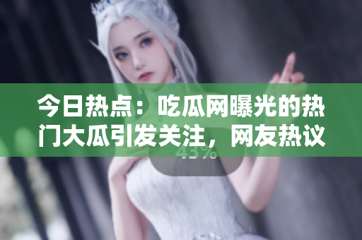 今日熱點(diǎn)：吃瓜網(wǎng)曝光的熱門大瓜引發(fā)關(guān)注，網(wǎng)友熱議瓜果新聞