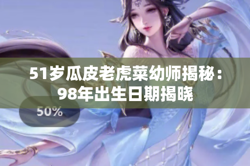 51歲瓜皮老虎菜幼師揭秘：98年出生日期揭曉