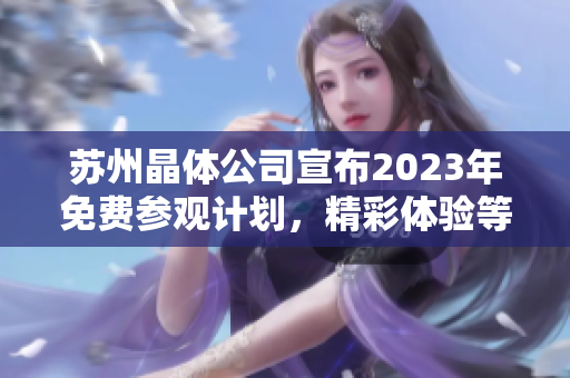 蘇州晶體公司宣布2023年免費參觀計劃，精彩體驗等你來！