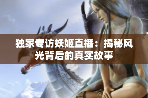 獨(dú)家專(zhuān)訪妖姬直播：揭秘風(fēng)光背后的真實(shí)故事