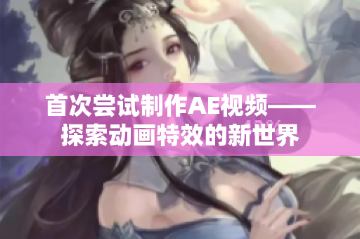 首次嘗試制作AE視頻——探索動(dòng)畫特效的新世界