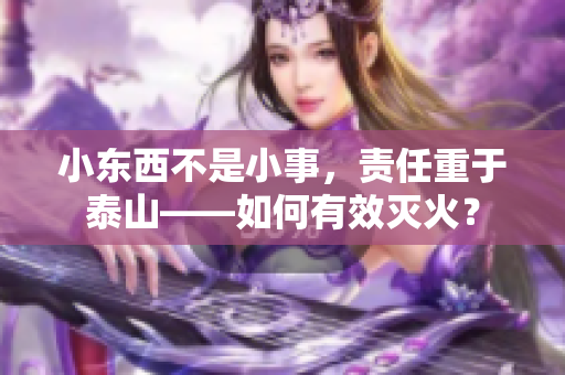 小東西不是小事，責(zé)任重于泰山——如何有效滅火？
