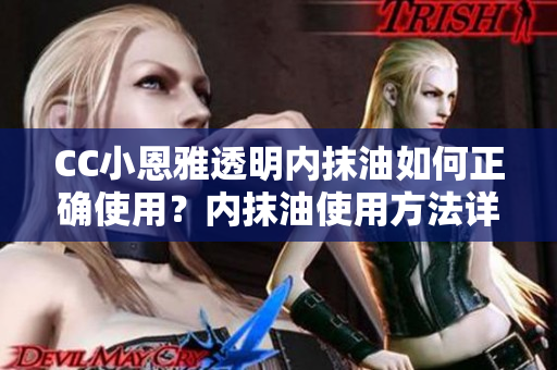 CC小恩雅透明內(nèi)抹油如何正確使用？?jī)?nèi)抹油使用方法詳解