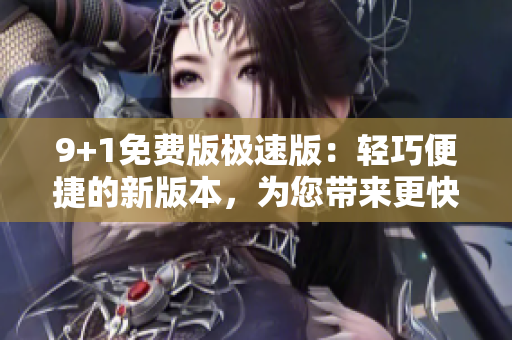 9+1免費版極速版：輕巧便捷的新版本，為您帶來更快的使用體驗