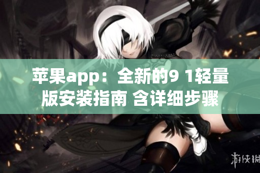 蘋果app：全新的9 1輕量版安裝指南 含詳細(xì)步驟