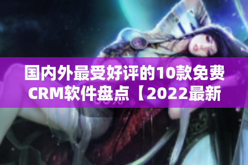 國內(nèi)外最受好評的10款免費CRM軟件盤點【2022最新版】