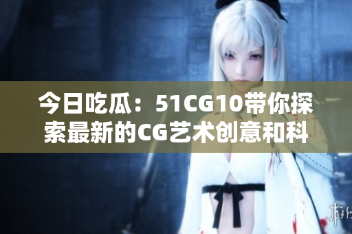 今日吃瓜：51CG10帶你探索最新的CG藝術(shù)創(chuàng)意和科技發(fā)展