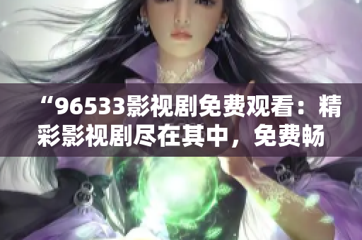 “96533影視劇免費觀看：精彩影視劇盡在其中，免費暢享影視盛宴！”