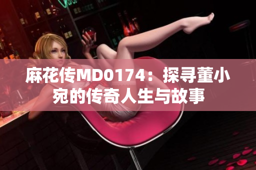 麻花傳MD0174：探尋董小宛的傳奇人生與故事