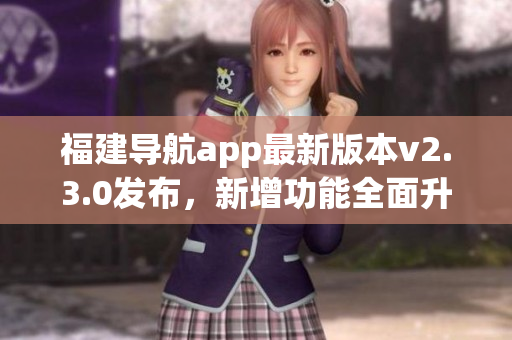 福建導(dǎo)航app最新版本v2.3.0發(fā)布，新增功能全面升級(jí)