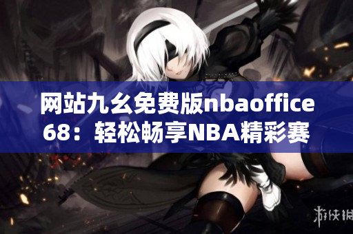 網(wǎng)站九幺免費版nbaoffice68：輕松暢享NBA精彩賽事的專屬樂園