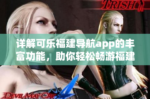 詳解可樂福建導(dǎo)航app的豐富功能，助你輕松暢游福建【新聞】