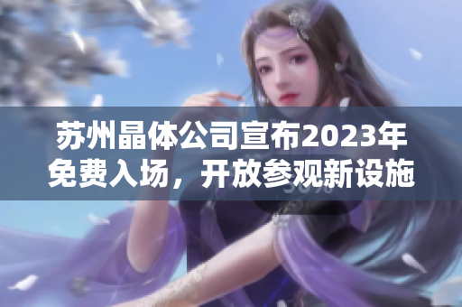 蘇州晶體公司宣布2023年免費入場，開放參觀新設(shè)施和先進(jìn)技術(shù)