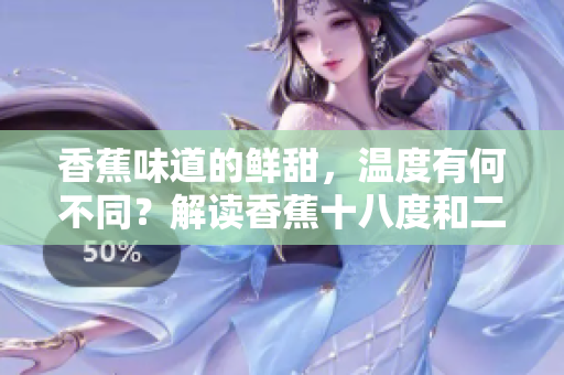 香蕉味道的鮮甜，溫度有何不同？解讀香蕉十八度和二十三度的品質(zhì)差異