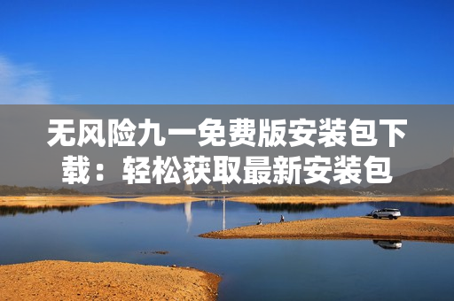 無風(fēng)險九一免費版安裝包下載：輕松獲取最新安裝包