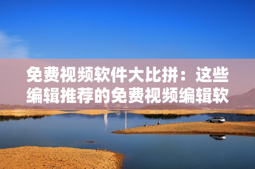 免費(fèi)視頻軟件大比拼：這些編輯推薦的免費(fèi)視頻編輯軟件，讓你輕松制作出色視頻