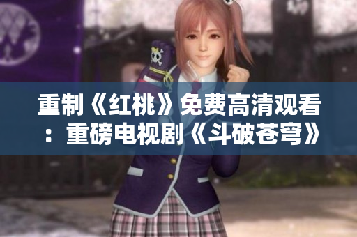 重制《紅桃》免費高清觀看：重磅電視劇《斗破蒼穹》震撼上線，盡享精彩劇情！