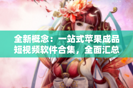 全新概念：一站式蘋果成品短視頻軟件合集，全面匯總最新最全大全網(wǎng)站