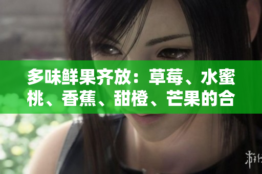 多味鮮果齊放：草莓、水蜜桃、香蕉、甜橙、芒果的合體魅力